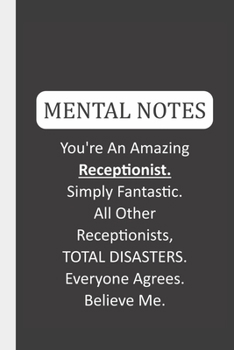 Mental Notes You're An Amazing Receptionist. Simply Fantastic. All Other Receptionists, TOTAL DISASTERS. Everyone Agrees. Believe Me.: Funny Mental Notes & Lined Notebook