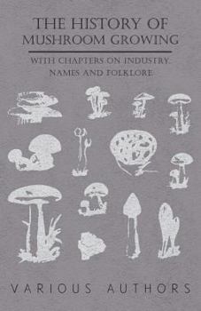 Paperback The History of Mushroom Growing - With Chapters on Industry, Names and Folklore Book