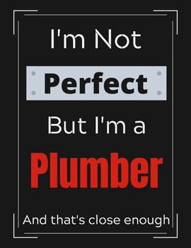 I'm Not Perfect But I'm Plumber And that's close enough: Plumber Notebook/ Journal/ Notepad/ Diary For Work, Men, Boys, Girls, Women And Workers | 100 Black Lined Pages | 8.5 x 11 Inches | A4