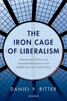 Hardcover The Iron Cage of Liberalism: International Politics and Unarmed Revolutions in the Middle East and North Africa Book