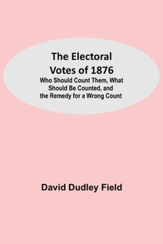 The electoral votes of 1876: who should count them, what should be counted, and the remedy for a wrong count (Michigan Historical Reprint Series)