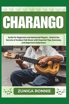 CHARANGO: Guide for Beginners and Advanced Players - Unlock the Secrets of Andean Folk Music with Essential Tips, Exercises, and Repertoire Selections