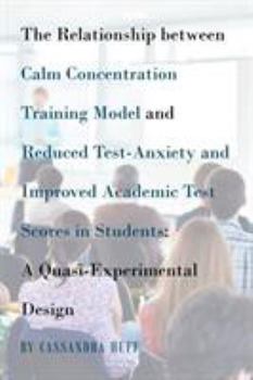 Paperback The Relationship between Calm Concentration Training Model and Reduced Test-Anxiety and Improved Academic Test Scores in Students: A Quasi-Experimenta Book