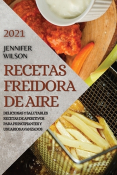 Recetas Freidora de Aire 2021 (Air Fryer Recipes Spanish Edition): Deliciosas Y Salutables Recetas de Aperitivos Para Principiantes Y Usuarios Avanzados