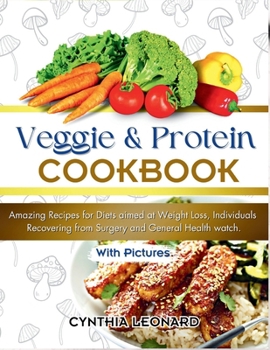 VEGGIE AND PROTEIN COOKBOOK: Amazing Recipes for Diets aimed at Weight Loss, Individuals Recovering from Surgery and General Health Watch.