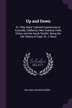 Up and Down: Or, Fifty Years' Colonial Experiences in Australia, California, New Zealand, India, China, and the South Pacific; Being the Life History of Capt. W. J. Barry