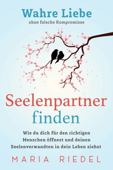 Seelenpartner finden – Wahre Liebe ohne falsche Kompromisse: Wie du dich für den richtigen Menschen öffnest und deinen Seelenverwandten in dein Leben ziehst