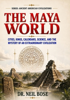 THE MAYA WORLD: Cities, Kings, Calendars, Science, and the Mystery of an Extraordinary Civilization (ANCIENT AMERICAN CIVILIZATIONS)