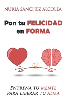 Pon tu felicidad en forma: Entrena tu mente para liberar tu alma (Spanish Edition)