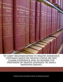 Paperback To Limit Discrimination in Health Insurance Coverage Based on Health Status or Past Claims Experience and to Reform the Provision of Health Coverage t Book