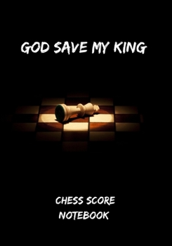 GOD SAVE MY KING: A SCOREBOOK TO KEEP TRACK OF ALL YOUR CHESS GAMES: TOURNAMENTS, LOCATION, DURATION, OPENING, RESULT AND MORE | LOG BOOK | CREATIVE GIFT FOR CHESS LOVERS.