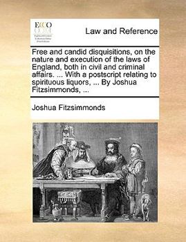Free and candid disquisitions, on the nature and execution of the laws of England, both in civil and criminal affairs. ... With a postscript relating ... liquors, ... By Joshua Fitzsimmonds, ...