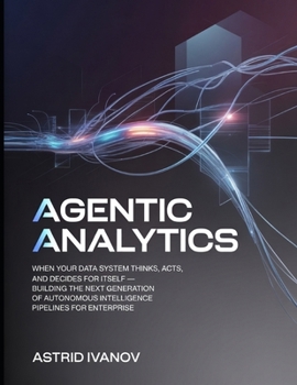 Paperback Agentic Analytics: When Your Data System Thinks, Acts, and Decides for Itself - Building the Next Generation of Autonomous Intelligence Pipelines for Book