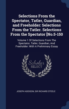 Selections From the Spectator, Tatler, Guardian, and Freeholder: Selections From the Tatler. Selections From the Spectator [No.5-150: Volume 1 Of ... And Freeholder: With A Preliminary Essay