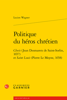 Politique Du Heros Chretien: Clovis (Jean Desmarets de Saint-Sorlin, 1657) Et Saint Louis (Pierre Le Moyne, 1658)