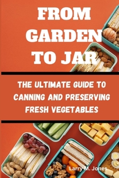 FROM GARDEN TO JAR: The Ultimate Guide to Canning and Preserving Fresh Vegetables