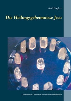 Die Heilungsgeheimnisse Jesu: Kabbalistische Geheimnisse seiner Wunder und Heilkunst