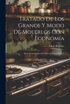 Tratado De Los Granos Y Modo De Molerlos Con Econom�a: De La Conservacion De Estos Y De Las Harinas