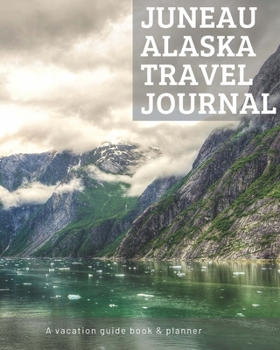 Juneau Alaska Travel Journal: Vacation Guide Book, Organizer and Destination Planner Makes a Great Keepsake Gift
