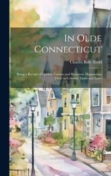 Hardcover In Olde Connecticut: Being a Record of Quaint, Curious and Romantic Happenings There in Colonial Times and Later Book