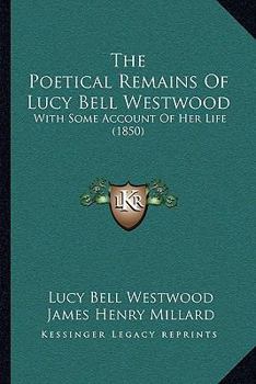 The Poetical Remains Of Lucy Bell Westwood: With Some Account Of Her Life