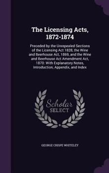 Hardcover The Licensing Acts, 1872-1874: Preceded by the Unrepealed Sections of the Licensing Act 1828, the Wine and Beerhouse Act, 1869, and the Wine and Beer Book