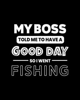 My Boss Told Me to Have a Good Day So I Went Fishing: Fishing Gift for People Who Love to Fish - Funny Saying on Black and White Cover - Blank Lined Journal or Notebook