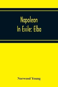 Napoleon in Exile: Elba; From the Entry of the Allies Into Paris on the 31st March 1814 to the Return of Napoleon From Elba and his Landing at Golfe Jouan on the 1st March 1815