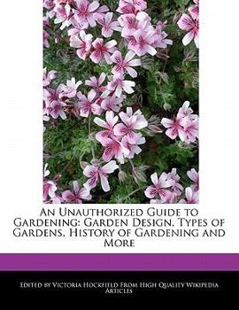 An Unauthorized Guide to Gardening : Garden Design, Types of Gardens, History of Gardening and More