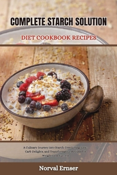 COMPLETE STARCH SOLUTION DIET COOKBOOK RECIPES: A Culinary Journey into Starch-Free Living, Low-Carb Delights, and Transformative Recipes for Weight Loss Success (Great cookbook)