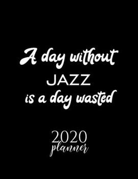 A Day Without Jazz Is A Day Wasted 2020 Planner: Nice 2020 Calendar for Jazz Fan | Christmas Gift Idea Jazz Theme | Jazz Lover Journal for 2020 | 120 pages 8.5x11 inches