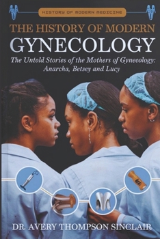 THE HISTORY OF MODERN GYNECOLOGY: The Untold Stories of the Mothers of Gynecology: Anarcha, Betsey and Lucy