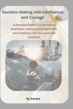 Paperback Decision-Making with Confidence and Courage: A Practical Guide to Overcoming Hesitation, Choosing the Right Path, and Creating a Life You Lead with In Book