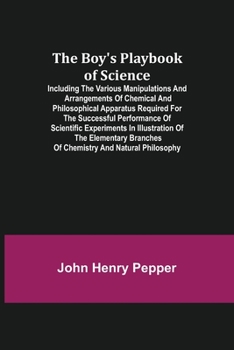 The Boy's Playbook of Science: Including the Various Manipulations and Arrangements of Chemical and Philosophical Apparatus Required for the Successful Performance of Scientific Experiments