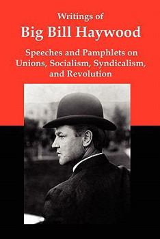 Writings of Big Bill Haywood: Speeches & Pamphlets on Unions, Socialism, Syndicalism & Revolution