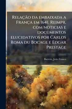 Relação da embaixada a França em 1641. Reimpr. com noticias e documentos elucidativos por Carlos Roma du Bocage e Edgar Prestage