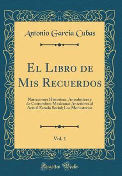 Hardcover El Libro de MIS Recuerdos, Vol. 1: Narraciones Historicas, Anecdoticas Y de Costumbres Mexicanas Anteriores Al Actual Estado Social; Los Monasterios ( [Spanish] Book