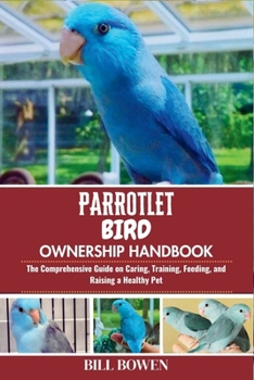 Parrotlet Bird Ownership Handbook: The Comprehensive Guide on Caring, Training, Feeding, and Raising a Healthy Pet