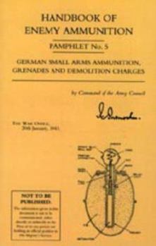 Handbook of Enemy Ammunition: War Office Pamphlet No 5 - German Small Arms Ammunition Grenades and Demolition Charges