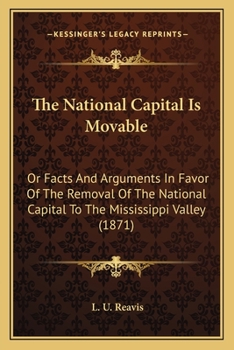 Paperback The National Capital Is Movable: Or Facts And Arguments In Favor Of The Removal Of The National Capital To The Mississippi Valley (1871) Book