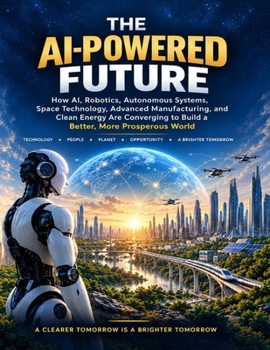 The AI-Powered Future: How AI, Robotics, Autonomous Systems, Space Technology, Advanced Manufacturing, and Clean Energy Are Converging to Build a Better, More Prosperous World