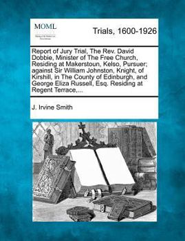 Report of Jury Trial, The Rev. David Dobbie, Minister of The Free Church, Residing at Makerstoun, Kelso, Pursuer; against Sir William Johnston, ... Russell, Esq. Residing at Regent Terrace,...