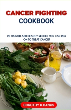 Cancer Fighting Cookbook: 20 Trusted and Healthy Recipes you can rely on to Treat Cancer