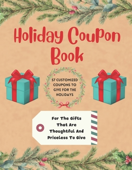 Holiday Coupon Book: 57 Customized Coupons To Give For The Holidays. For The Gifts That Are Thoughtful And Priceless To Give.
