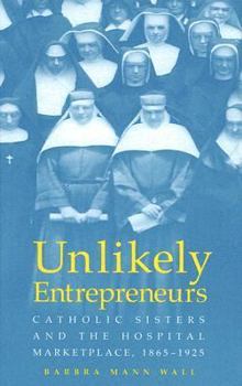 UNLIKELY ENTREPRENEURS: CATHOLIC SISTERS & THE HOSPITAL MARKETPL 1865-1925 (WOMEN & HEALTH C&S PERSPECTIVE) - Book  of the Women, Gender, and Health