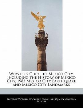 Webster's Guide to Mexico City, Including the History of Mexico City, 1985 Mexico City Earthquake and Mexico City Landmarks