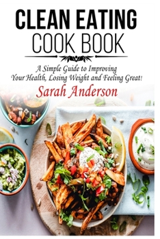 Paperback Clean Eating Cook Book: A Simple Guide to Improving Your Health, Losing Weight, and Feeling Great! Book