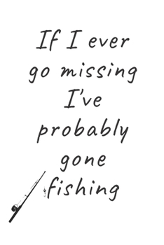 If I ever go missing I've probably gone fishing: Lined fishing notebook/journal