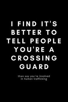 I Find It's Better To Tell People You're A Crossing Guard: Funny Crossing Guard Notebook Gift Idea For Cross Guard, Traffic Boy, School Crossing Attendant - 120 Pages (6 x 9) Hilarious Gag Present
