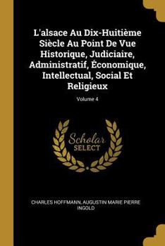 Paperback L'alsace Au Dix-Huitième Siècle Au Point De Vue Historique, Judiciaire, Administratif, Économique, Intellectual, Social Et Religieux; Volume 4 [French] Book
